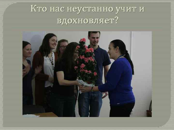 Кто нас неустанно учит и вдохновляет? 