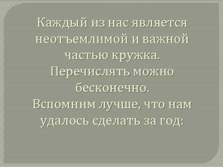 Каждый из нас является неотъемлимой и важной частью кружка. Перечислять можно бесконечно. Вспомним лучше,