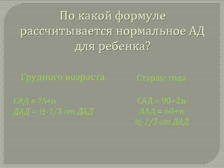 По какой формуле рассчитывается нормальное АД для ребенка? Грудного возраста САД = 75+n ДАД