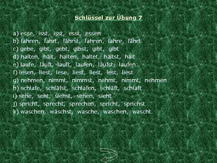 Schlüssel zur Übung 7 a) esse, isst, esst, essen b) fahren, fahrt, fährst, fahren,