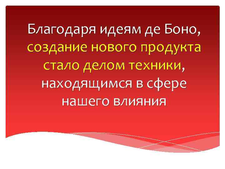 Благодаря идеям де Боно, создание нового продукта стало делом техники, находящимся в сфере нашего