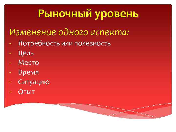 Рыночный уровень Изменение одного аспекта: - Потребность или полезность Цель Место Время Ситуацию Опыт