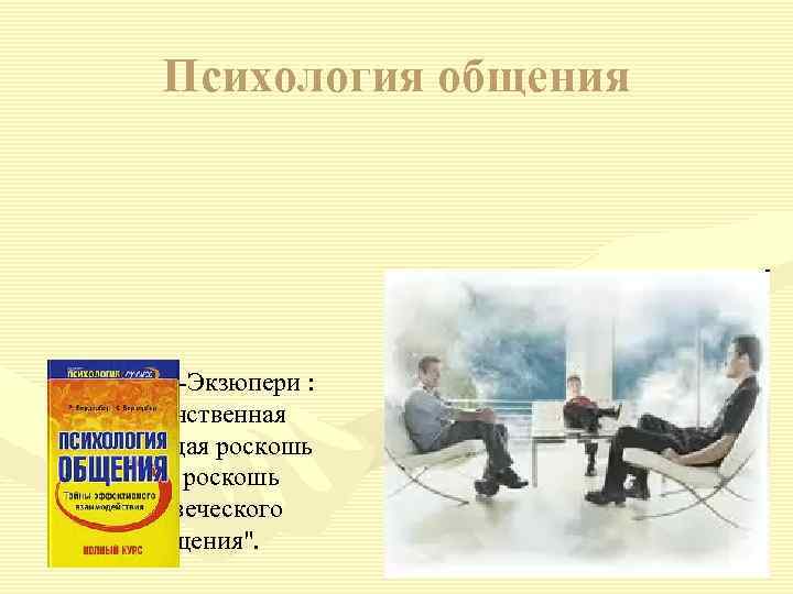 Психология общения А. де Сент-Экзюпери : "Единственная настоящая роскошь - это роскошь человеческого общения".