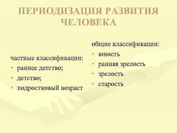ПЕРИОДИЗАЦИЯ РАЗВИТИЯ ЧЕЛОВЕКА частные классификации: • раннее детство; • подростковый возраст общие классификации: •