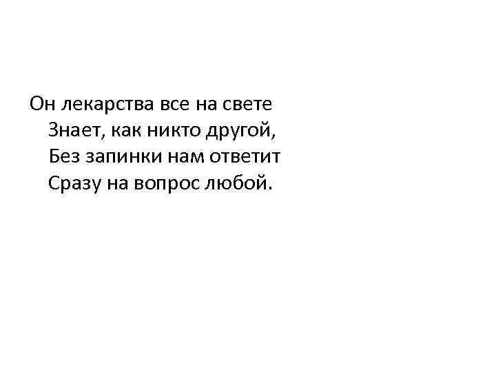 Он лекарства все на свете Знает, как никто другой, Без запинки нам ответит Сразу