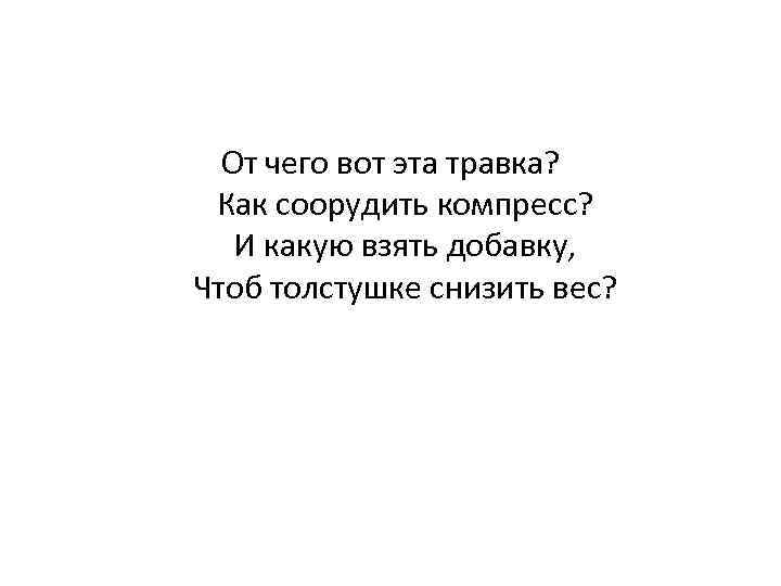 От чего вот эта травка? Как соорудить компресс? И какую взять добавку, Чтоб толстушке