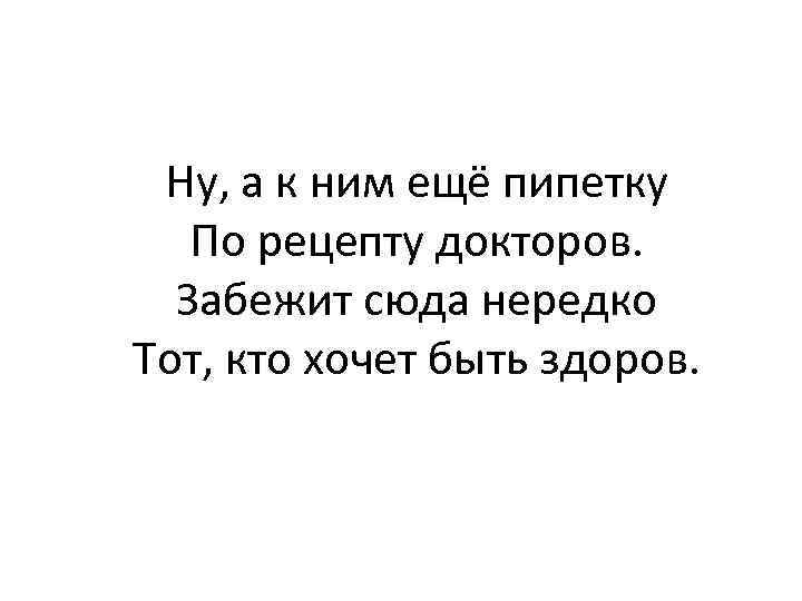 Ну, а к ним ещё пипетку По рецепту докторов. Забежит сюда нередко Тот, кто