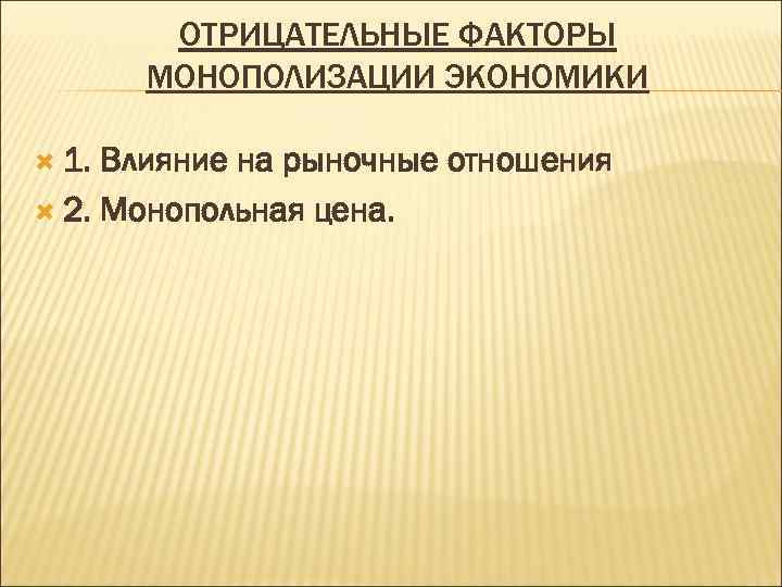 ОТРИЦАТЕЛЬНЫЕ ФАКТОРЫ МОНОПОЛИЗАЦИИ ЭКОНОМИКИ 1. Влияние на рыночные отношения 2. Монопольная цена. 