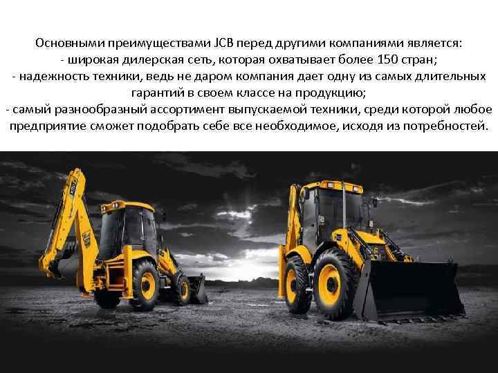 Основными преимуществами JCB перед другими компаниями является: - широкая дилерская сеть, которая охватывает более