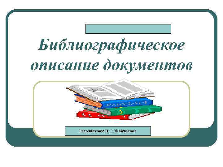 Библиографическое описание документов Разработчик Н. С. Файзулина 