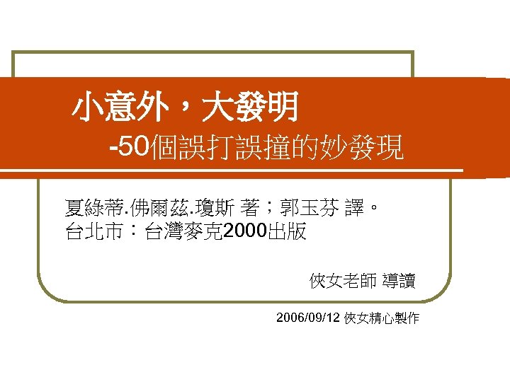 小意外，大發明 -50個誤打誤撞的妙發現 夏綠蒂. 佛爾茲. 瓊斯 著；郭玉芬 譯。 台北市：台灣麥克2000出版 俠女老師 導讀 2006/09/12 俠女精心製作 