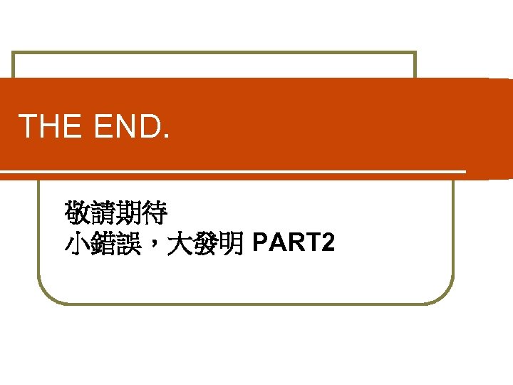 THE END. 敬請期待 小錯誤，大發明 PART 2 