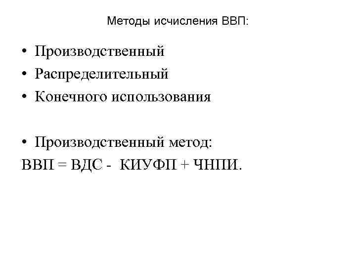 Методы исчисления ВВП: • Производственный • Распределительный • Конечного использования • Производственный метод: ВВП