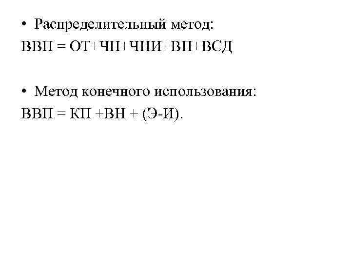  • Распределительный метод: ВВП = ОТ+ЧН+ЧНИ+ВП+ВСД • Метод конечного использования: ВВП = КП