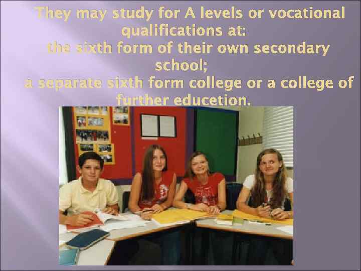 They may study for A levels or vocational qualifications at: the sixth form of