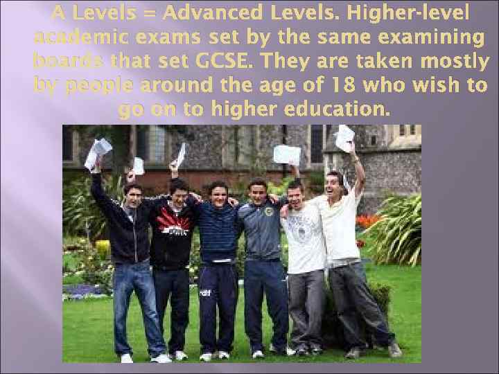 A Levels = Advanced Levels. Higher-level academic exams set by the same examining boards