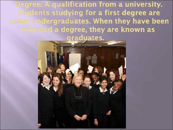 Degree: A qualification from a university. Students studying for a first degree are called