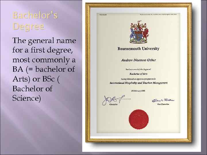 Bachelor’s Degree The general name for a first degree, most commonly a BA (=