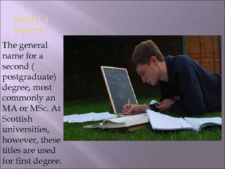 Master’s Degree: The general name for a second ( postgraduate) degree, most commonly an