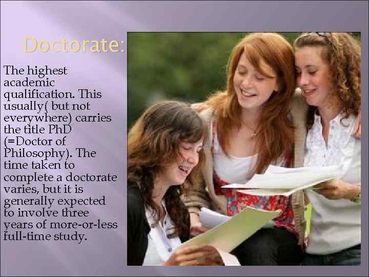 Doctorate: The highest academic qualification. This usually( but not everywhere) carries the title Ph.