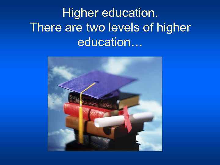 Higher education. There are two levels of higher education… 