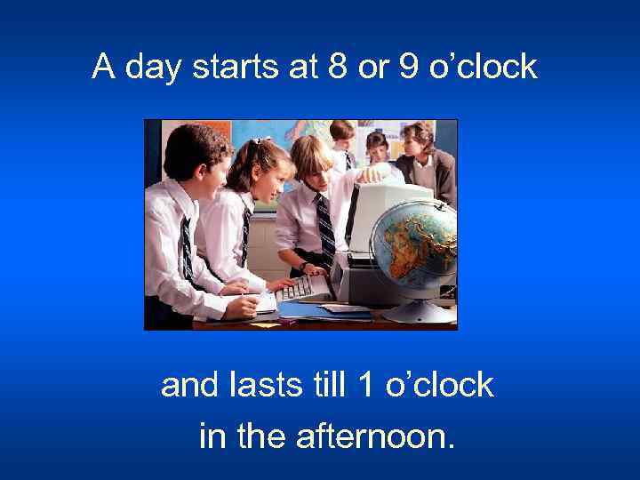 A day starts at 8 or 9 o’clock and lasts till 1 o’clock in