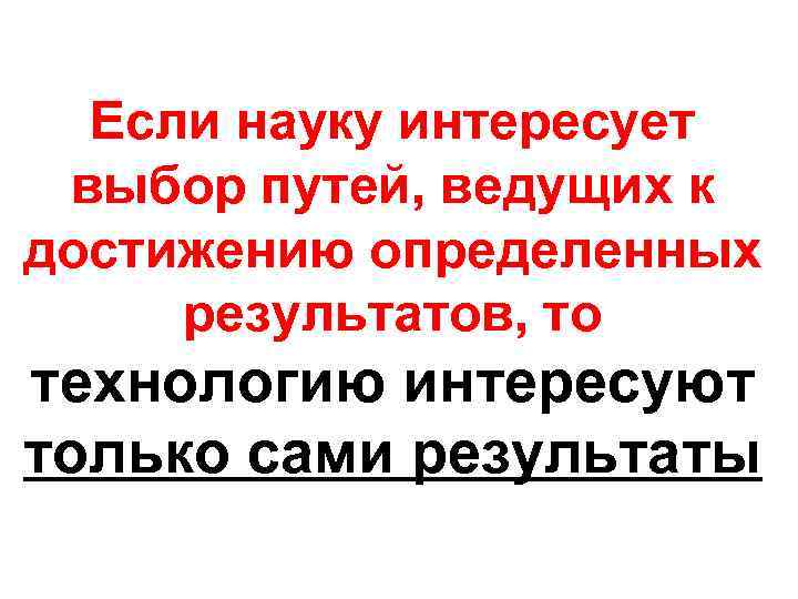 Если науку интересует выбор путей, ведущих к достижению определенных результатов, то технологию интересуют только