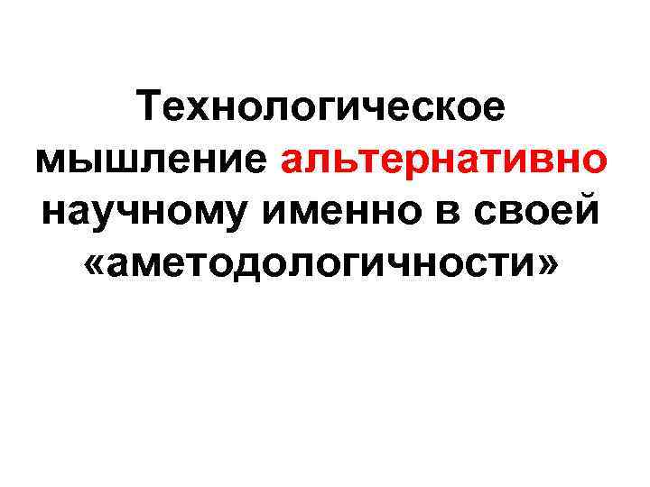 Технологическое мышление альтернативно научному именно в своей «аметодологичности» 