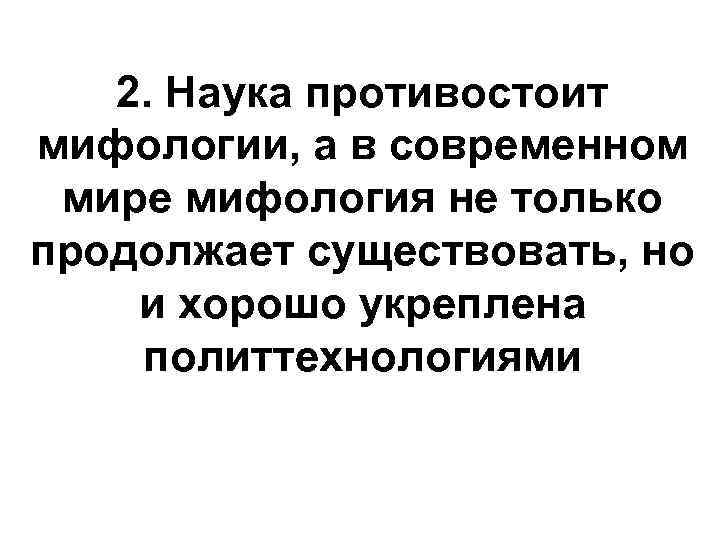 2. Наука противостоит мифологии, а в современном мире мифология не только продолжает существовать, но