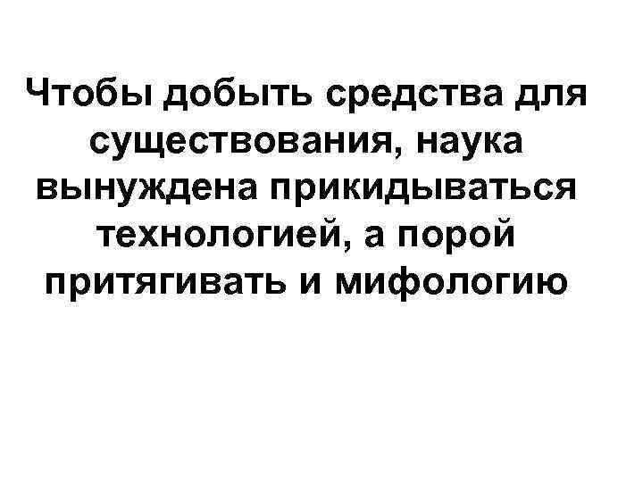Чтобы добыть средства для существования, наука вынуждена прикидываться технологией, а порой притягивать и мифологию