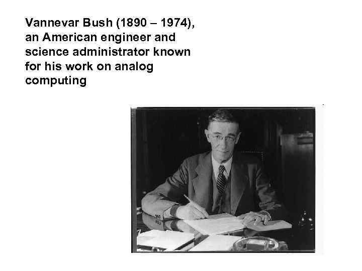 Vannevar Bush (1890 – 1974), an American engineer and science administrator known for his