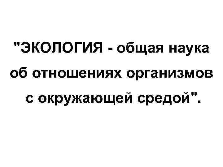 "ЭКОЛОГИЯ - общая наука об отношениях организмов с окружающей средой". 