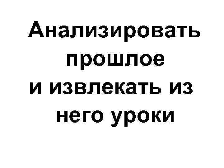 Анализировать прошлое и извлекать из него уроки 