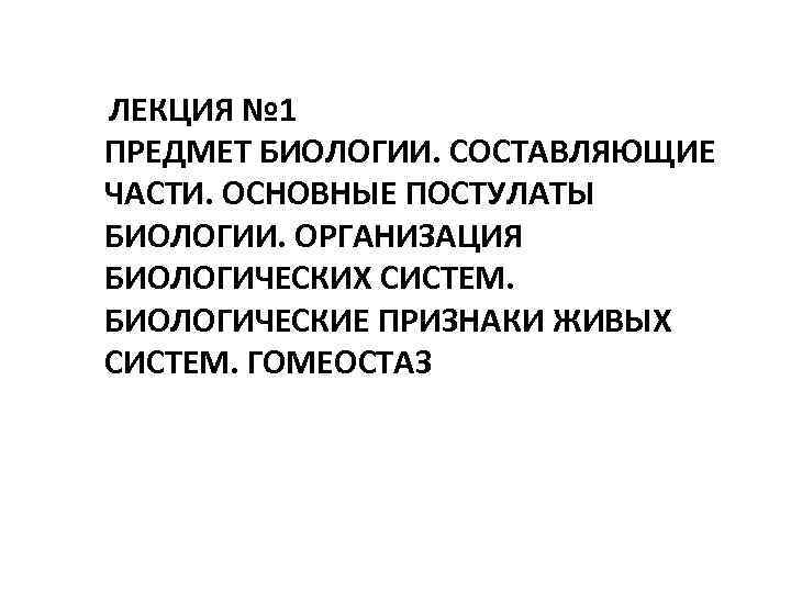 ЛЕКЦИЯ № 1 ПРЕДМЕТ БИОЛОГИИ. СОСТАВЛЯЮЩИЕ ЧАСТИ. ОСНОВНЫЕ ПОСТУЛАТЫ БИОЛОГИИ. ОРГАНИЗАЦИЯ БИОЛОГИЧЕСКИХ СИСТЕМ. БИОЛОГИЧЕСКИЕ