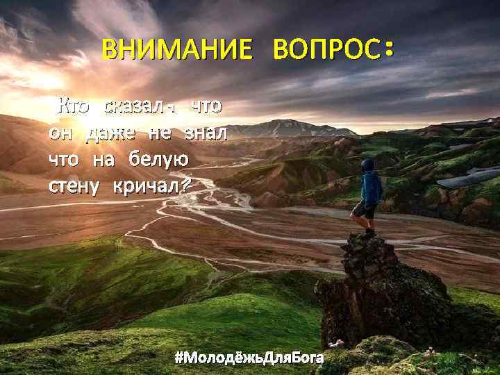 ВНИМАНИЕ ВОПРОС: Кто сказал, что он даже не знал что на белую стену кричал?