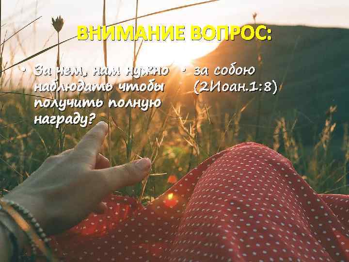 ВНИМАНИЕ ВОПРОС: • За чем, нам нужно • за собою наблюдать чтобы (2 Иоан.