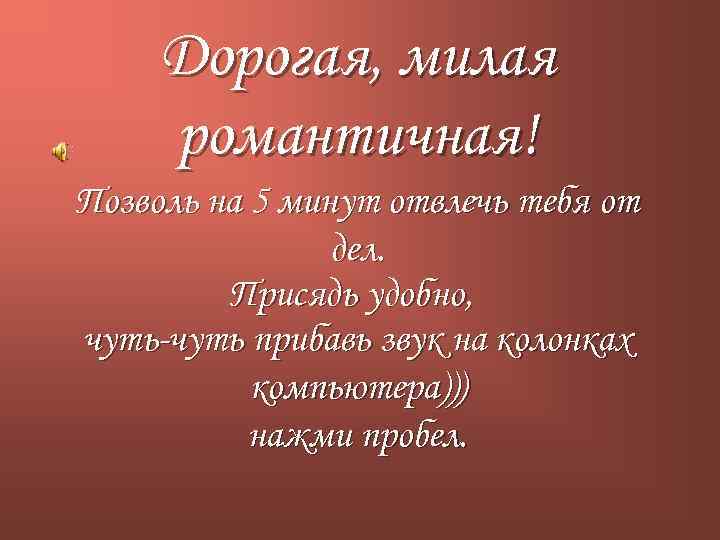 Дорогая, милая романтичная! Позволь на 5 минут отвлечь тебя от дел. Присядь удобно, чуть-чуть