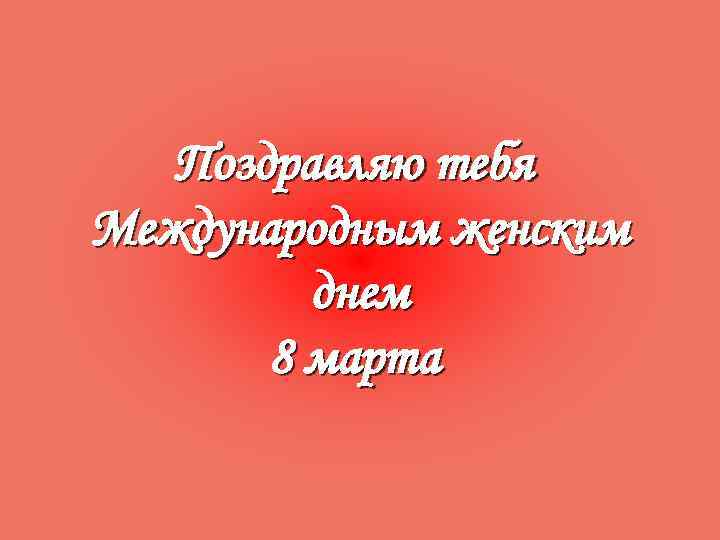 Поздравляю тебя Международным женским днем 8 марта 