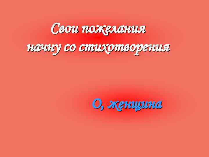 Свои пожелания начну со стихотворения О, женщина 