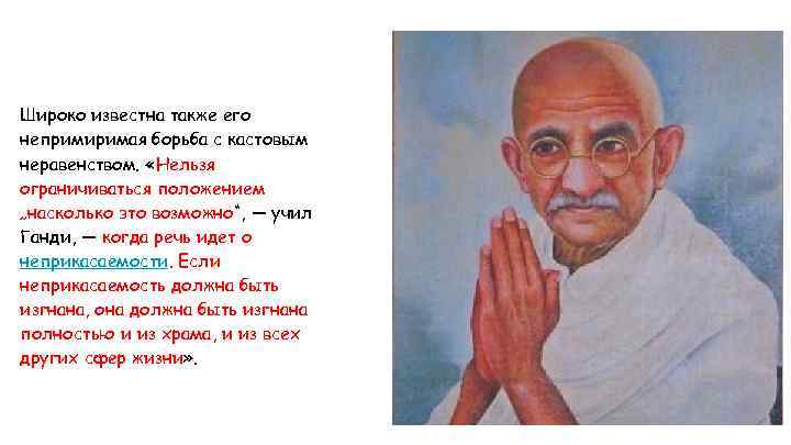 Широко известна также его непримиримая борьба с кастовым неравенством. «Нельзя ограничиваться положением „насколько это