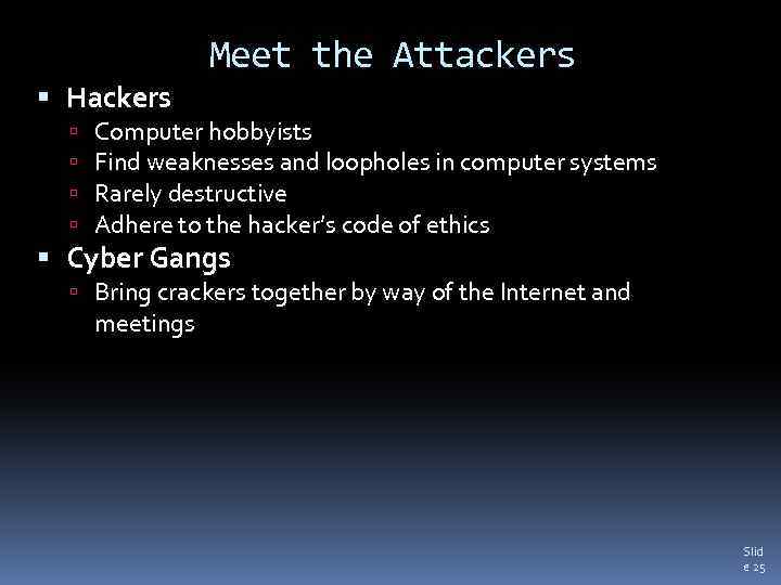 Meet the Attackers Hackers Computer hobbyists Find weaknesses and loopholes in computer systems Rarely