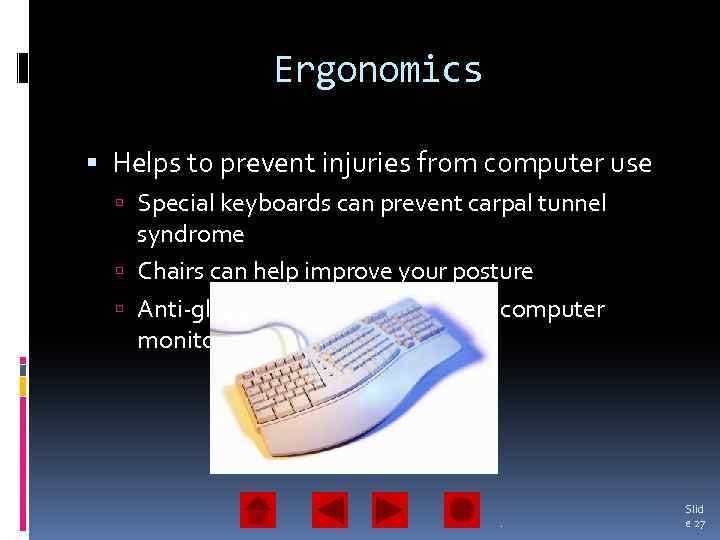 Ergonomics Helps to prevent injuries from computer use Special keyboards can prevent carpal tunnel