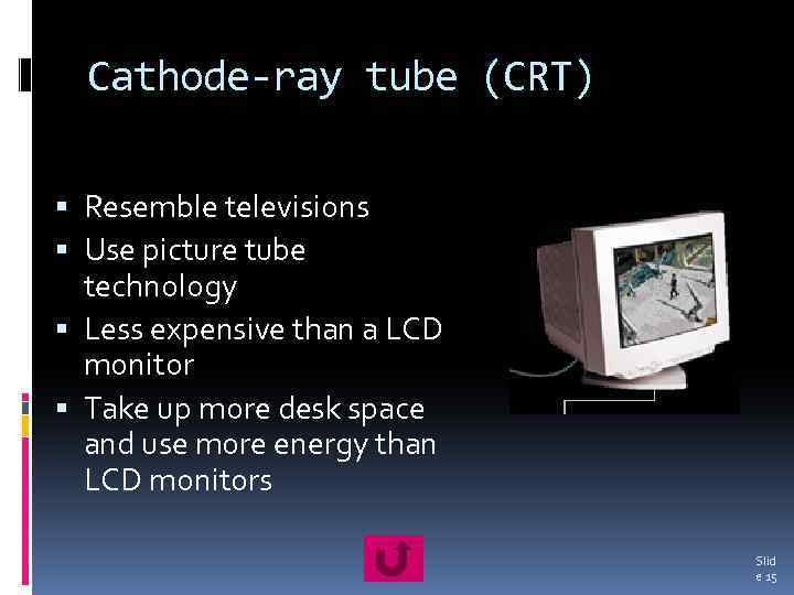 Cathode-ray tube (CRT) Resemble televisions Use picture tube technology Less expensive than a LCD