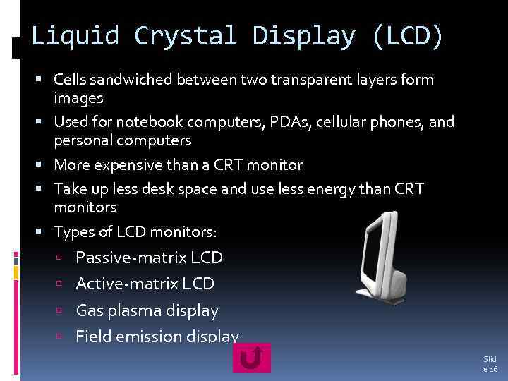 Liquid Crystal Display (LCD) Cells sandwiched between two transparent layers form images Used for