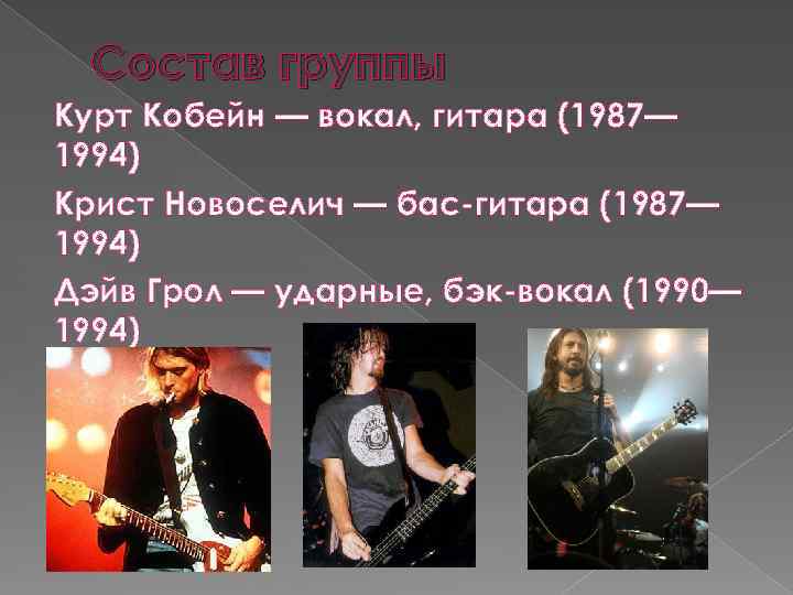 Состав группы Курт Кобейн — вокал, гитара (1987— 1994) Крист Новоселич — бас-гитара (1987—