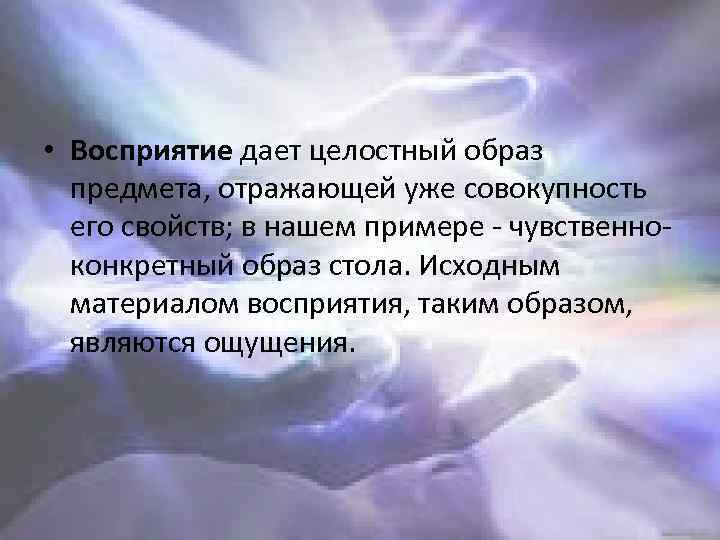  • Восприятие дает целостный образ предмета, отражающей уже совокупность его свойств; в нашем