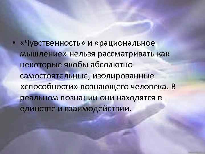  • «Чувственность» и «рациональное мышление» нельзя рассматривать как некоторые якобы абсолютно самостоятельные, изолированные