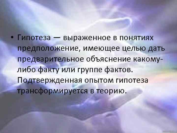  • Гипотеза — выраженное в понятиях предположение, имеющее целью дать предварительное объяснение какомулибо