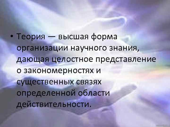  • Теория — высшая форма организации научного знания, дающая целостное представление о закономерностях