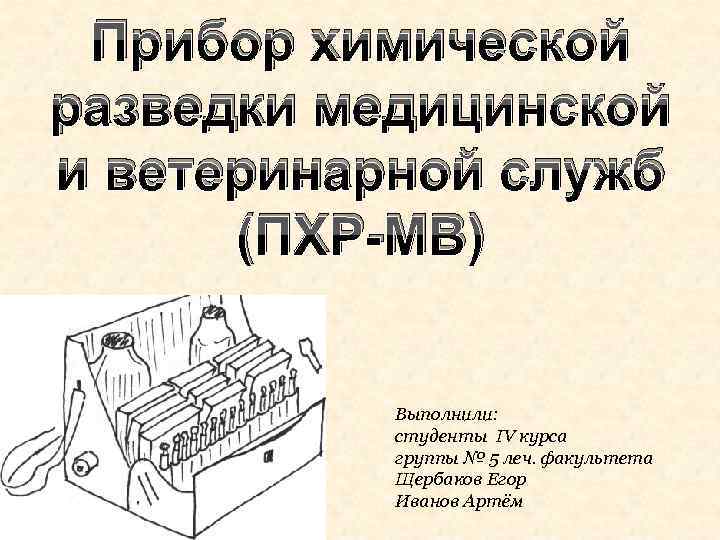 Прибор химической разведки медицинской и ветеринарной служб (ПХР-МВ) Выполнили: студенты IV курса группы №